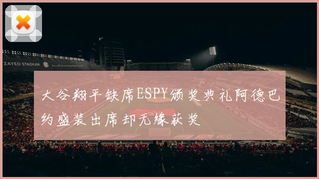 大谷翔平缺席ESPY颁奖典礼阿德巴约盛装出席却无缘获奖