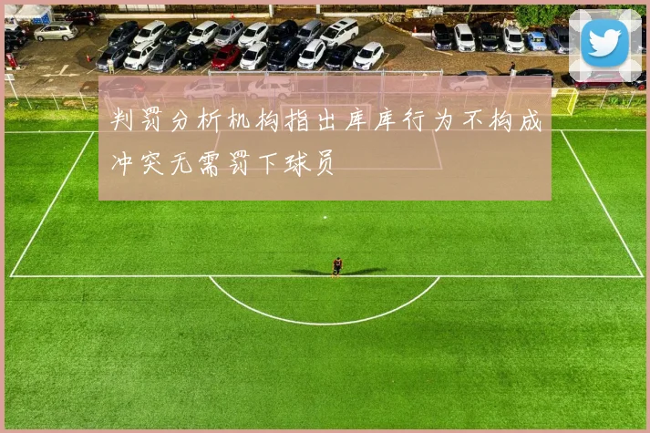判罚分析机构指出库库行为不构成冲突无需罚下球员