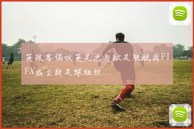 英政客倡议英足总与欧足联脱离FIFA成立新足球组织