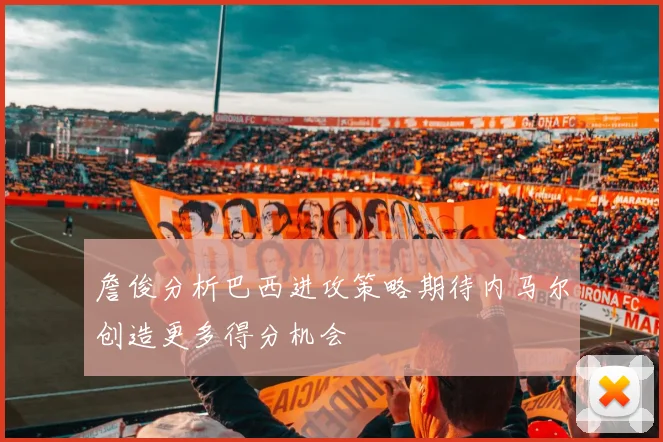 詹俊分析巴西进攻策略期待内马尔创造更多得分机会