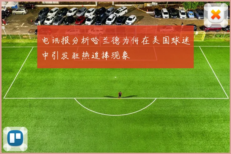 电讯报分析哈兰德为何在美国球迷中引发狂热追捧现象