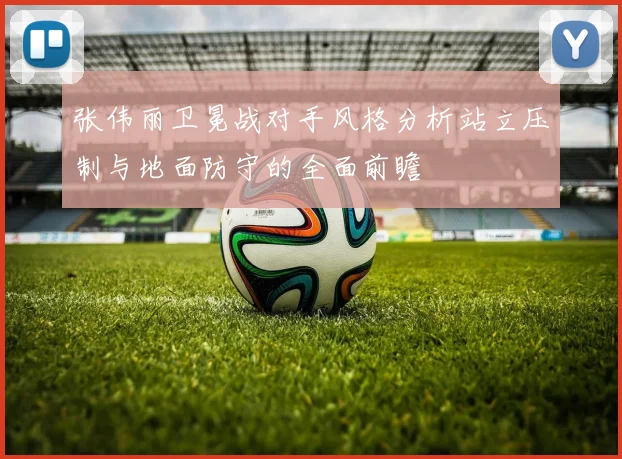 张伟丽卫冕战对手风格分析站立压制与地面防守的全面前瞻