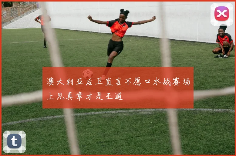 澳大利亚后卫直言不愿口水战赛场上见真章才是王道