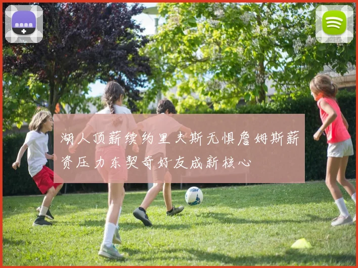 湖人顶薪续约里夫斯无惧詹姆斯薪资压力东契奇好友成新核心