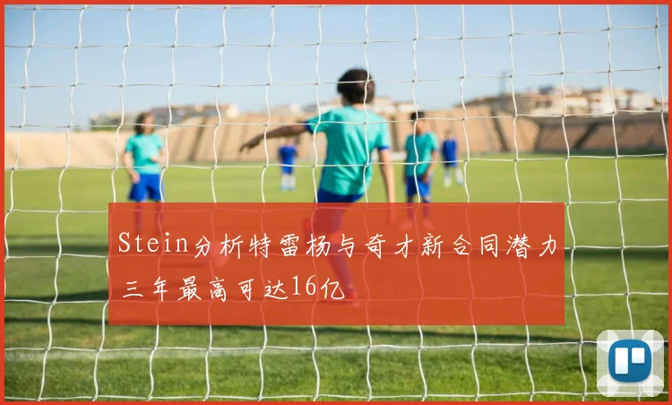 Stein分析特雷杨与奇才新合同潜力三年最高可达16亿