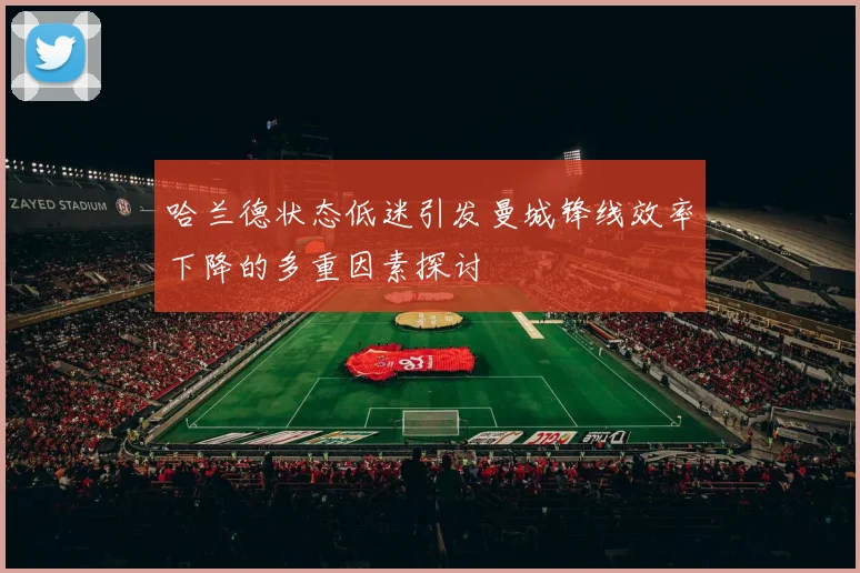 哈兰德状态低迷引发曼城锋线效率下降的多重因素探讨