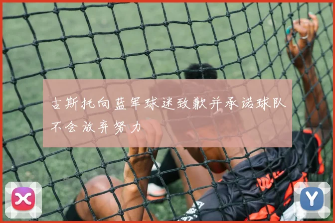 古斯托向蓝军球迷致歉并承诺球队不会放弃努力