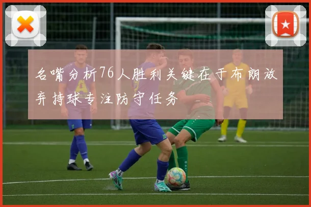 名嘴分析76人胜利关键在于布朗放弃持球专注防守任务