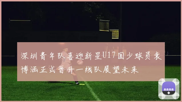 深圳青年队喜迎新星U17国少球员袁博涵正式晋升一线队展望未来