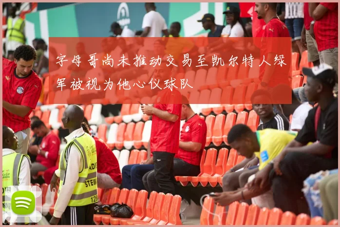 字母哥尚未推动交易至凯尔特人绿军被视为他心仪球队