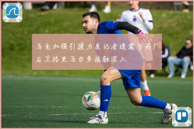 马竞加强引援力度记者透露与药厂后卫格里马尔多接触深入