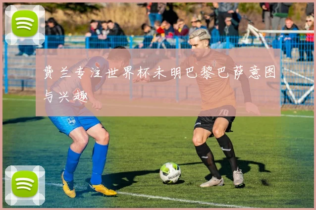 费兰专注世界杯未明巴黎巴萨意图与兴趣