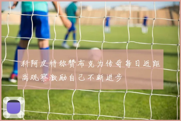 科阿皮特称赞布克为传奇每日近距离观察激励自己不断进步