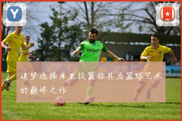 追梦选择库里投篮称其为篮球艺术的巅峰之作