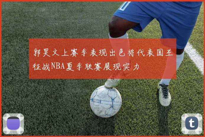 郭昊文上赛季表现出色将代表国王征战NBA夏季联赛展现实力