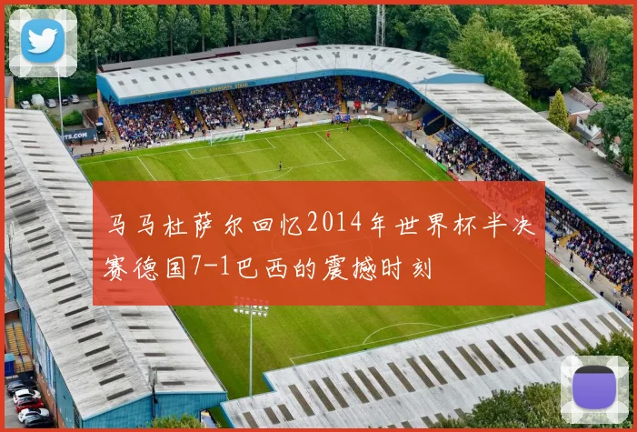 马马杜萨尔回忆2014年世界杯半决赛德国7-1巴西的震撼时刻