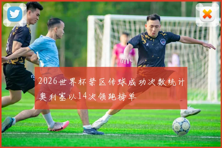 2026世界杯禁区传球成功次数统计奥利塞以14次领跑榜单