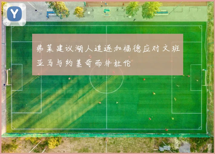 弗莱建议湖人追逐加福德应对文班亚马与约基奇而非杜伦