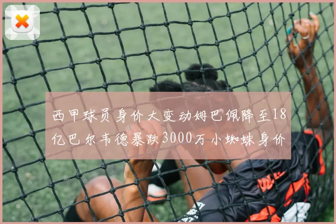 西甲球员身价大变动姆巴佩降至18亿巴尔韦德暴跌3000万小蜘蛛身价达1亿