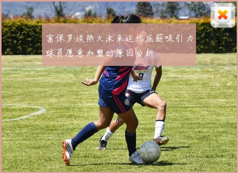 富保罗谈热火未来运作底薪吸引力球员愿意加盟的原因分析